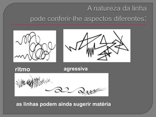 A natureza da linha pode conferir-lhe aspectos diferentes: ritmoagressivaas linhas podem ainda sugerir matéria