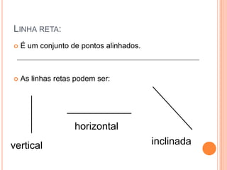 LINHA RETA:
 É um conjunto de pontos alinhados.
 As linhas retas podem ser:
vertical
horizontal
inclinada
 