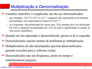 Multiplicação e Denormalização <ul><li>Controlar underflow é complicado, devido aos denormalizados: </li></ul><ul><ul><li>...