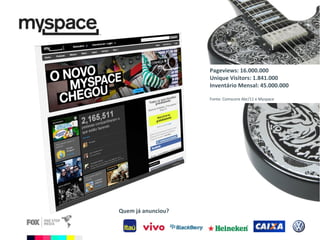Quem já anunciou? Pageviews: 16.000.000 Unique Visitors: 1.841.000 Inventário Mensal: 45.000.000 Fonte: Comscore Abr/11 e Myspace 