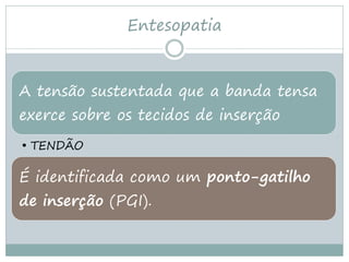 Entesopatia



A tensão sustentada que a banda tensa
exerce sobre os tecidos de inserção
• TENDÃO

É identificada como um ponto-gatilho
de inserção (PGI).
 