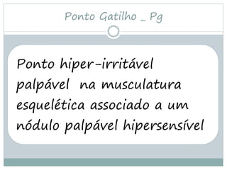 Ponto Gatilho _ Pg



Ponto hiper-irritável
palpável na musculatura
esquelética associado a um
nódulo palpável hipersensível
 