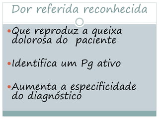 Dor referida reconhecida
Que reproduz a queixa
dolorosa do paciente

Identifica um Pg ativo

Aumenta a especificidade
do diagnóstico
 