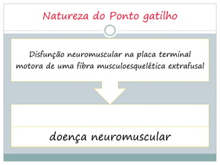 Natureza do Ponto gatilho


   Disfunção neuromuscular na placa terminal
motora de uma fibra musculoesquelética extrafusal




        doença neuromuscular
 