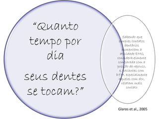 “Quanto
tempo por          Sabendo que
                simples contatos
                    dentários
                  aumentam a

   dia           atividade EMG
              consideravelmente
               comparada com a
               posição de repouso,
                e, pacientes com

seus dentes   DTM, especialmente
                aqueles com dor,
                  relatam mais

 se tocam?”          contato




               Glaros et al., 2005
 