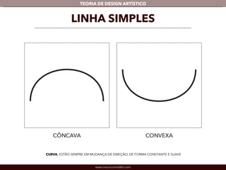 TEORIA DE DESIGN ARTÍSTICO 
LINHA SIMPLES 
CURVA: ESTÃO SEMPRE EM MUDANÇA DE DIREÇÃO, DE FORMA CONSTANTE E SUAVE 
www.mauriciomallet.com 
 