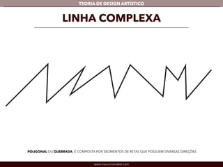 TEORIA DE DESIGN ARTÍSTICO 
LINHA COMPLEXA 
POLIGONAL OU QUEBRADA: É COMPOSTA POR SEGMENTOS DE RETAS QUE POSSUEM DIVERSAS DIREÇÕES 
www.mauriciomallet.com 
 