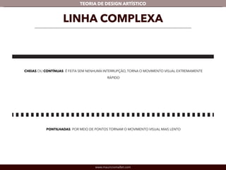 TEORIA DE DESIGN ARTÍSTICO 
LINHA COMPLEXA 
CHEIAS OU CONTÍNUAS: É FEITA SEM NENHUMA INTERRUPÇÃO, TORNA O MOVIMENTO VISUAL EXTREMAMENTE 
RÁPIDO 
PONTILHADAS: POR MEIO DE PONTOS TORNAM O MOVIMENTO VISUAL MAIS LENTO 
www.mauriciomallet.com 
 