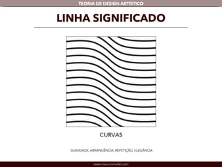TEORIA DE DESIGN ARTÍSTICO 
LINHA SIGNIFICADO 
SUAVIDADE, ABRANGÊNCIA, REPETIÇÃO, ELEGÂNCIA 
www.mauriciomallet.com 
 