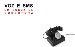 VOZ E SMS
EM BUSC A DE
C O B E R T U R A
 