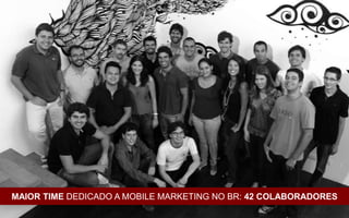 MAIOR TIME DEDICADO A MOBILE MARKETING NO BR: 42 COLABORADORES
 