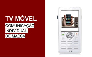 TV MÓVEL
COMUNICAÇÃO
INDIVIDUAL
DE MASSA
 