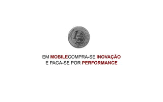 EM MOBILECOMPRA-SE INOVAÇÃO
 E PAGA-SE POR PERFORMANCE
 