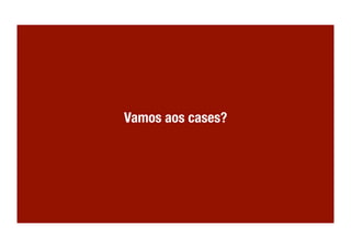 Vamos aos cases?
 