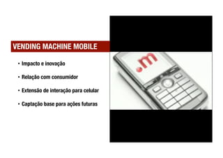 VENDING MACHINE MOBILE

 •  Impacto e inovação

 •  Relação com consumidor

 •  Extensão de interação para celular

 •  Captação base para ações futuras
 