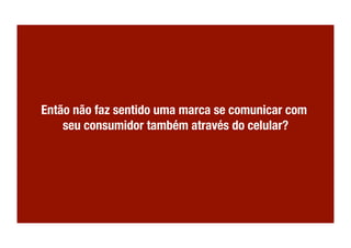 Então não faz sentido uma marca se comunicar com
    seu consumidor também através do celular?
 