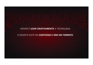 INOVAR É USAR CRIATIVAMENTE A TECNOLOGIA.


O DESAFIO ESTÁ NO CONTEÚDO E NÃO NO FORMATO.
 