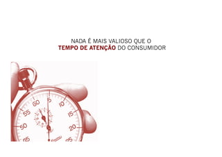 NADA É MAIS VALIOSO QUE O
TEMPO DE ATENÇÃO DO CONSUMIDOR
 