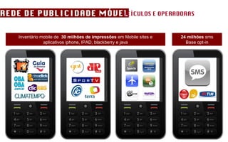 REDE DE PUBLICIDADE MÓVEL VEÍCULOS E OPERADORAS Inventário mobile de  30 milhões de impressões  em Mobile sites e aplicativos iphone, IPAD, blackberry e java 24 milhões  sms Base opt-in 
