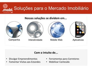 Soluções para o Mercado Imobiliário
Campanha Interatividade AplicativosMobile Web
Nossas	
  soluções	
  se	
  dividem	
  em...	
  
Com	
  o	
  intuito	
  de...	
  
•  Divulgar	
  Empreendimentos	
  
•  Fomentar	
  Visitas	
  aos	
  Estandes	
  
•  Ferramentas	
  para	
  Corretores	
  
•  Mobilizar	
  Conteúdo	
  
 