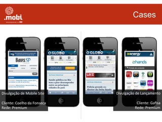 Cases
Divulgação	
  de	
  Mobile	
  Site	
  
	
  
Cliente:	
  Coelho	
  da	
  Fonseca	
  
Rede:	
  Premium	
  
Divulgação	
  de	
  Lançamento	
  
	
  
Cliente:	
  Gaﬁsa	
  
Rede:	
  Premium	
  
 