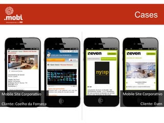 Cases
Mobile	
  Site	
  CorporaWvo	
  
	
  
Cliente:	
  Coelho	
  da	
  Fonseca	
  
Mobile	
  Site	
  CorporaWvo	
  
	
  
Cliente:	
  Even	
  
 
