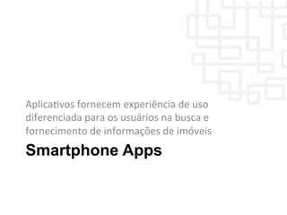 Smartphone Apps
AplicaWvos	
  fornecem	
  experiência	
  de	
  uso	
  
diferenciada	
  para	
  os	
  usuários	
  na	
  busca	
  e	
  
fornecimento	
  de	
  informações	
  de	
  imóveis	
  
 