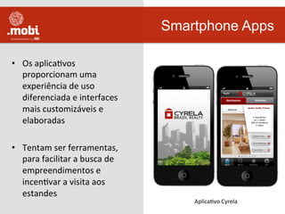 •  Os	
  aplicaWvos	
  
proporcionam	
  uma	
  
experiência	
  de	
  uso	
  
diferenciada	
  e	
  interfaces	
  
mais	
  customizáveis	
  e	
  
elaboradas	
  
•  Tentam	
  ser	
  ferramentas,	
  
para	
  facilitar	
  a	
  busca	
  de	
  
empreendimentos	
  e	
  
incenWvar	
  a	
  visita	
  aos	
  
estandes	
  
Smartphone Apps
AplicaWvo	
  Cyrela	
  
 
