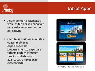 •  Assim	
  como	
  na	
  navegação	
  
web,	
  os	
  tablets	
  são	
  cada	
  vez	
  
mais	
  relevantes	
  no	
  uso	
  de	
  
aplicaWvos	
  
•  Com	
  telas	
  maiores	
  e,	
  muitas	
  
vezes,	
  melhores	
  
capacidades	
  de	
  
processamento,	
  apps	
  para	
  
tablets	
  podem	
  oferecer	
  
funcionalidades	
  mais	
  
avançadas	
  e	
  navegação	
  
diferenciada	
  	
  
Tablet Apps
Tablet	
  App	
  Coelho	
  da	
  Fonseca	
  
 