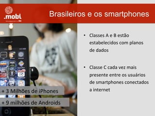 •  Classes	
  A	
  e	
  B	
  estão	
  
estabelecidos	
  com	
  planos	
  
de	
  dados	
  
•  Classe	
  C	
  cada	
  vez	
  mais	
  
presente	
  entre	
  os	
  usuários	
  
de	
  smartphones	
  conectados	
  
a	
  internet	
  
Brasileiros e os smartphones
+	
  3	
  Milhões	
  de	
  iPhones	
  
+	
  9	
  milhões	
  de	
  Androids	
  
 