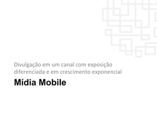 Mídia Mobile
Divulgação	
  em	
  um	
  canal	
  com	
  exposição	
  
diferenciada	
  e	
  em	
  crescimento	
  exponencial	
  
 