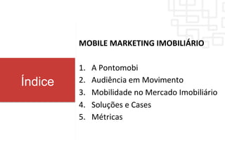 MOBILE	
  MARKETING	
  IMOBILIÁRIO	
  
1.  A	
  Pontomobi	
  
2.  Audiência	
  em	
  Movimento	
  
3.  Mobilidade	
  no	
  Mercado	
  Imobiliário	
  
4.  Soluções	
  e	
  Cases	
  
5.  Métricas	
  
Índice
 