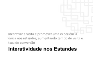 Interatividade nos Estandes
IncenWvar	
  a	
  visita	
  e	
  promover	
  uma	
  experiência	
  
única	
  nos	
  estandes,	
  aumentando	
  tempo	
  de	
  visita	
  e	
  
taxa	
  de	
  conversão	
  
 