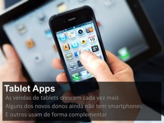 Tablet Apps
As	
  vendas	
  de	
  tablets	
  crescem	
  cada	
  vez	
  mais	
  
Alguns	
  dos	
  novos	
  donos	
  ainda	
  não	
  tem	
  smartphones	
  
E	
  outros	
  usam	
  de	
  forma	
  complementar	
  	
  
 
