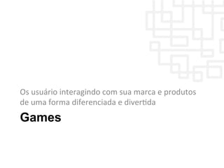 Games
Os	
  usuário	
  interagindo	
  com	
  sua	
  marca	
  e	
  produtos	
  
de	
  uma	
  forma	
  diferenciada	
  e	
  diverWda	
  
 