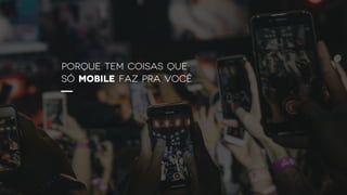 porque tem coisas que
só mobile faz pra você
 