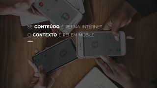 SE CONTEÚDO É REI NA INTERNET
o CONTEXTO É REI EM MOBILE
 