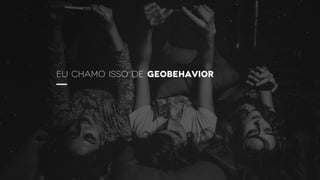 Eu chamo isso de Geobehavior
 