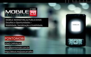 MOBILE	
  MARKETING	
  &	
  PUBLICIDADE	
  
 Desaﬁos	
  e	
  Oportunidades	
  –	
  
 Mobilidade,	
  Socialização	
  e	
  Usabilidade.	
  




PONTOMOBI	
  
JOAO	
  CARVALHO	
  
joao@pontomobi.com.br	
  
http://about.me/joaocarvalho	
  
 