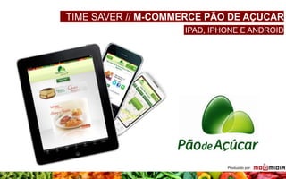 IPAD // TUDO NOVO, DE NOVO
TIME SAVER // M-COMMERCE PÃO DE AÇUCAR
IPAD, IPHONE E ANDROID
Produzido por:
 