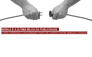 MOBILE É A ÚLTIMA MILHA DA PUBLICIDADE
O MAIS PODEROSO E PULVERIZADO PONTO DE CONTATO ENTRE MARCAS E PESSOAS
 