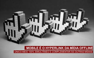 MOBILE É O HYPERLINK DA MÍDIA OFFLINE
ÚNICO MEIO 100% SIMULTÂNEO E COMPLEMENTAR ÀS OUTRAS MÍDIAS
 