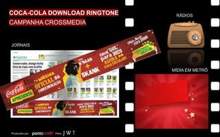 JORNAIS
RÁDIOS
MÍDIA EM METRÔ
Produzido por: Para:
COCA-COLA DOWNLOAD RINGTONE
CAMPANHA CROSSMEDIA
 