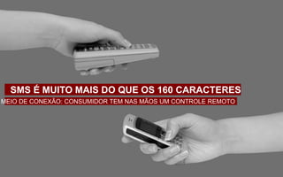 SMS É MUITO MAIS DO QUE OS 160 CARACTERES
MEIO DE CONEXÃO: CONSUMIDOR TEM NAS MÃOS UM CONTROLE REMOTO
 
