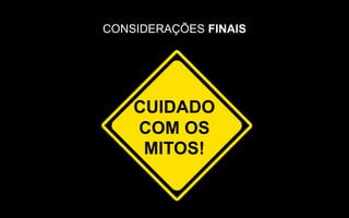 CUIDADO
COM OS
MITOS!
CONSIDERAÇÕES FINAIS
 