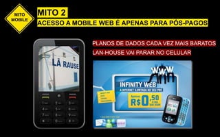 LAN-HOUSE VAI PARAR NO CELULAR
PLANOS DE DADOS CADA VEZ MAIS BARATOS
ACESSO A MOBILE WEB É APENAS PARA PÓS-PAGOS
MITO 2MITO
MOBILE
 