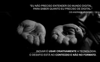 "EU NÃO PRECISO ENTENDER DO MUNDO DIGITAL,
PARA SABER QUANTO EU PRECISO DE DIGITAL."
CID ANDRADE, EUGENIO
INOVAR É USAR CRIATIVAMENTE A TECNOLOGIA.
O DESAFIO ESTÁ NO CONTEÚDO E NÃO NO FORMATO.
 