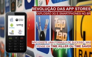REVOLUÇÃO DAS APP STORES
EXPLOSÃO 3G E SMARTPHONES NO BR
PENSE EM TIME KILLER OU TIME SAVER
NÃO EXISTE UMA FÓRMULA DE SUCESSO, MAS
 