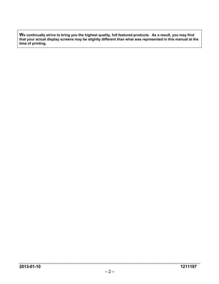 2013-01-10 1211197 
– 2 – 
We continually strive to bring you the highest quality, full featured products. As a result, you may find that your actual display screens may be slightly different than what was represented in this manual at the time of printing.  