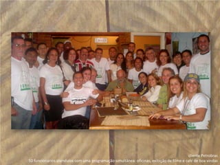 cliente Petrobras 50 funcionários atendidos com uma programação simultânea: oficinas, exibição de filme e café de boa vindas